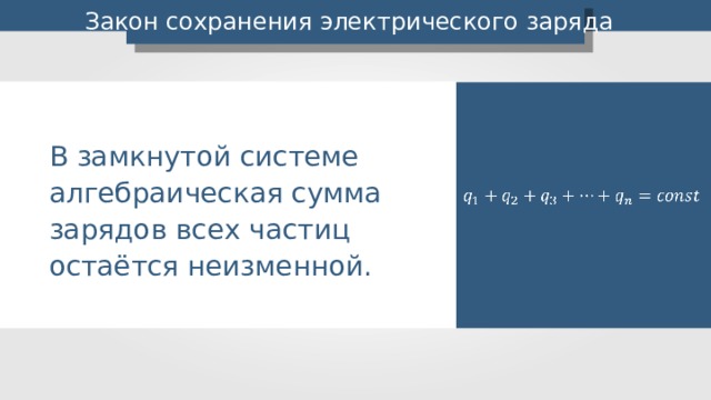 Закон сохранения электрического заряда В замкнутой системе алгебраическая сумма зарядов всех частиц остаётся неизменной. 