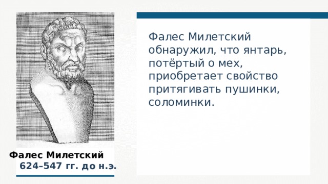 Фалес Милетский обнаружил, что янтарь, потёртый о мех, приобретает свойство притягивать пушинки, соломинки.  Фалес Милетский   624–547  гг. до н.э.  