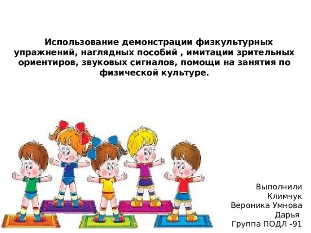    Использование демонстрации физкультурных упражнений, наглядных пособий , имитации зрительных ориентиров, звуковых сигналов, помощи на занятия по физической культуре.     Выполнили Климчук Вероника Умнова Дарья Группа ПОДЛ -91 