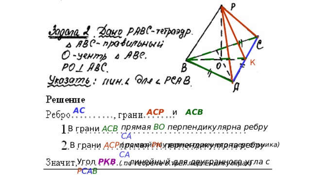 К АС АСР и  АСВ прямая ВО перпендикулярна ребру СА ( по свойству равностороннего треугольника) В грани АСВ В грани АСР прямая РК перпендикулярна ребру СА ( по теореме о трех перпендикулярах) Угол РКВ  - линейный для двугранного угла с Р СА В 