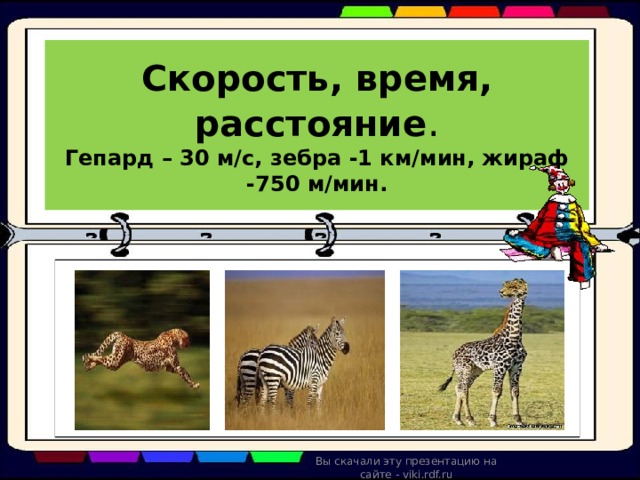 Скорость, время, расстояние .  Гепард – 30 м/с, зебра -1 км/мин, жираф -750 м/мин. Вы скачали эту презентацию на сайте - viki.rdf.ru 