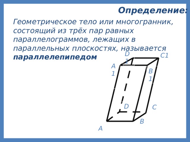 Определение:  Геометрическое тело или многогранник, состоящий из трёх пар равных параллелограммов, лежащих в параллельных плоскостях, называется параллелепипедом D1  А1  C1 B1 D С  А В 