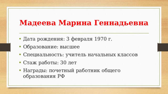Мадеева Марина Геннадьевна Дата рождения: 3 февраля 1970 г. Образование: высшее Специальность: учитель начальных классов Стаж работы: 30 лет Награды: почетный работник общего образования РФ 