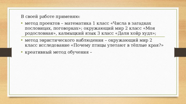 В своей работе применяю: метод проектов – математика 1 класс «Числа в загадках пословицах, поговорках»; окружающий мир 2 класс «Моя родословная», калмыцкий язык 3 класс «Далн хойр худл»; метод эвристического наблюдения – окружающий мир 2 класс исследование «Почему птицы улетают в тёплые края?» креативный метод обучения – 