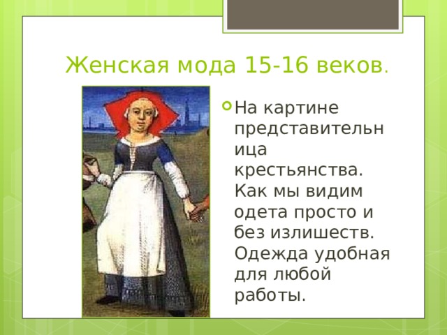 Женская мода 15-16 веков . На картине представительница крестьянства. Как мы видим одета просто и без излишеств. Одежда удобная для любой работы. 