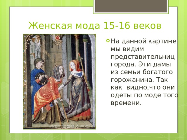 Женская мода 15-16 веков На данной картине мы видим представительниц города. Эти дамы из семьи богатого горожанина. Так как видно,что они одеты по моде того времени. 