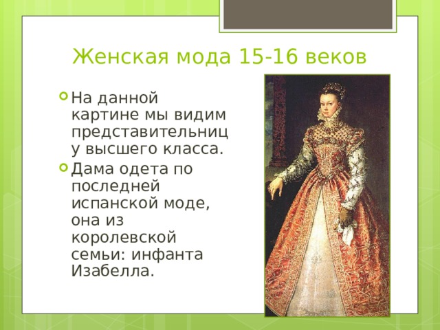 Женская мода 15-16 веков На данной картине мы видим представительницу высшего класса. Дама одета по последней испанской моде, она из королевской семьи: инфанта Изабелла. 
