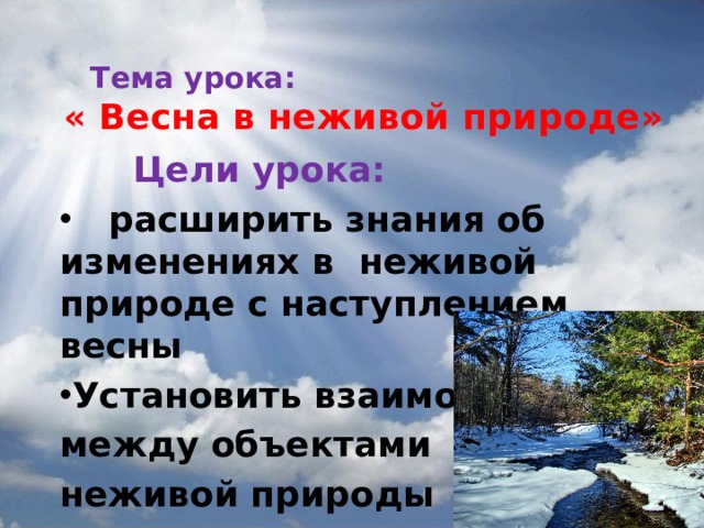    Тема урока:   « Весна в неживой природе»  Цели урока:  расширить знания об изменениях в неживой природе с наступлением весны Установить взаимосвязи между объектами неживой природы  