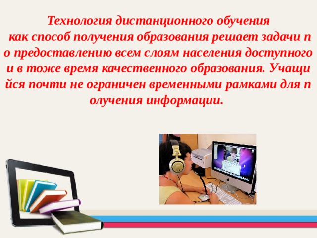 Технология дистанционного обучения  как способ получения образования решает задачи по предоставлению всем слоям населения доступного и в тоже время качественного образования. Учащийся почти не ограничен временными рамками для получения информации. 