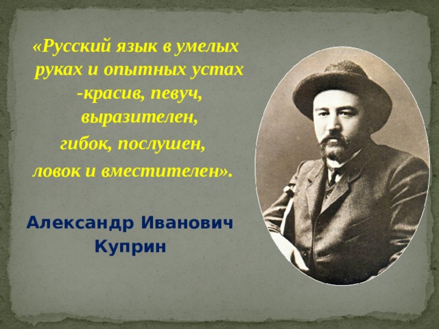  «Русский язык в умелых руках и опытных устах -красив, певуч, выразителен,  гибок, послушен, ловок и вместителен».  Александр Иванович Куприн 