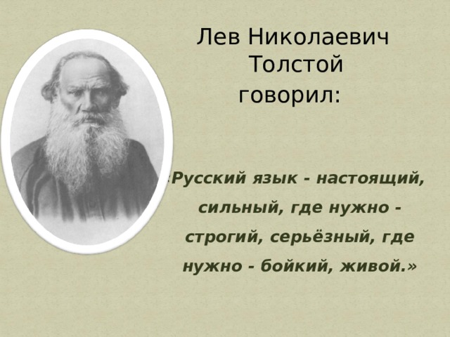 Лев Николаевич Толстой говорил:   «Русский язык - настоящий, сильный, где нужно - строгий, серьёзный, где нужно - бойкий, живой.» 