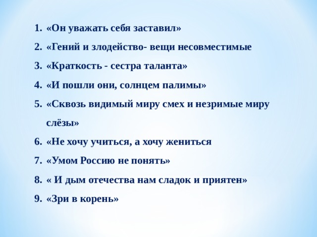 «Он уважать себя заставил» «Гений и злодейство- вещи несовместимые «Краткость - сестра таланта» «И пошли они, солнцем палимы» «Сквозь видимый миру смех и незримые миру слёзы» «Не хочу учиться, а хочу жениться «Умом Россию не понять» « И дым отечества нам сладок и приятен» «Зри в корень» 