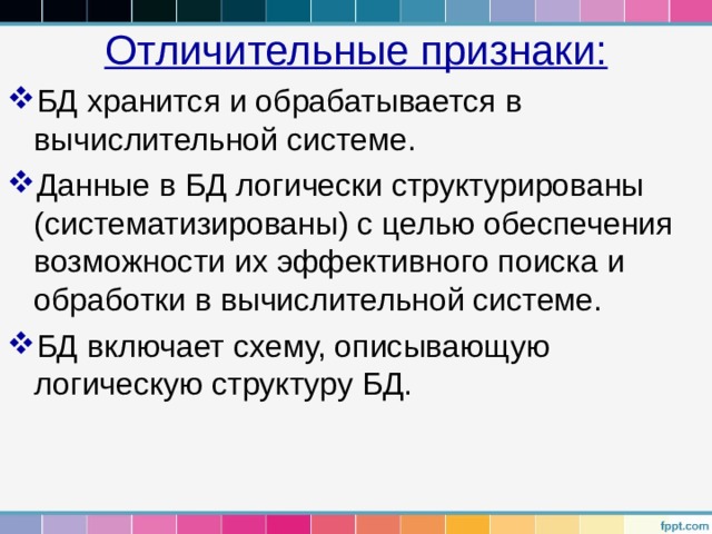 Отличительные признаки: БД хранится и обрабатывается в вычислительной системе. Данные в БД логически структурированы (систематизированы) с целью обеспечения возможности их эффективного поиска и обработки в вычислительной системе. БД включает схему, описывающую логическую структуру БД. 