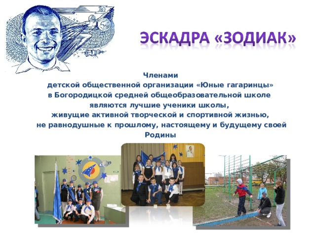 Членами  детской общественной организации «Юные гагаринцы» в Богородицкой средней общеобразовательной школе являются лучшие ученики школы, живущие активной творческой и спортивной жизнью,  не равнодушные к прошлому, настоящему и будущему своей Родины 