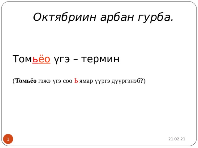 Октябриин арбан гурба.   Том ь ёо үгэ – термин   ( Томьёо гэжэ үгэ соо Ь ямар үүргэ дүүргэнэб?)   21.02.21   