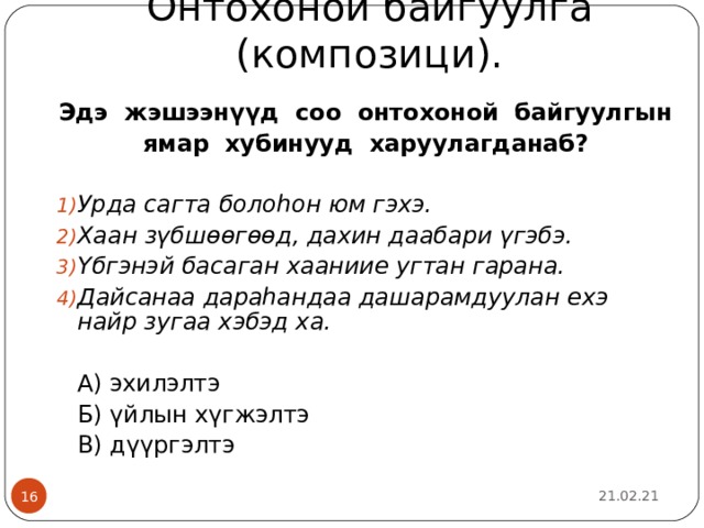 Онтохоной байгуулга (компози ци ). Эдэ жэшээнүүд соо онтохоной байгуулгын ямар хубинууд харуулагданаб? Урда сагта болоһон юм гэхэ. Хаан зүбшөөгөөд, дахин даабари үгэбэ. Үбгэнэй басаган хааниие угтан гарана. Дайсанаа дараһандаа дашарамдуулан ехэ найр зугаа хэбэд ха.     А) эхилэлтэ     Б) үйлын хүгжэлтэ     В) дүүргэлтэ 21.02.21  