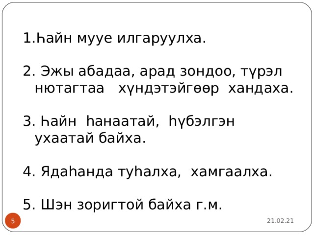 Һайн мууе илгаруулха. 2. Эжы абадаа, арад зондоо, түрэл нютагтаа хүндэтэйгөөр хандаха. 3. Һайн һанаатай, һүбэлгэн ухаатай байха. 4. Ядаһанда туһалха, хамгаалха. 5. Шэн зоригтой байха г.м. 21.02.21 2 2 