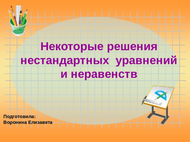 Некоторые решения нестандартных уравнений и неравенств Подготовила: Воронина Елизавета 