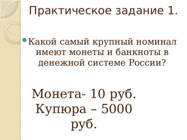 Практическое задание 1. Какой самый крупный номинал имеют монеты и банкноты в денежной системе России? Монета- 10 руб. Купюра – 5000 руб. 