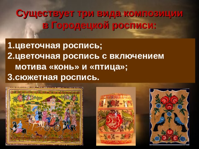 Существует три вида композиции в Городецкой росписи: цветочная роспись; цветочная роспись с включением мотива «конь» и «птица»; сюжетная роспись. 