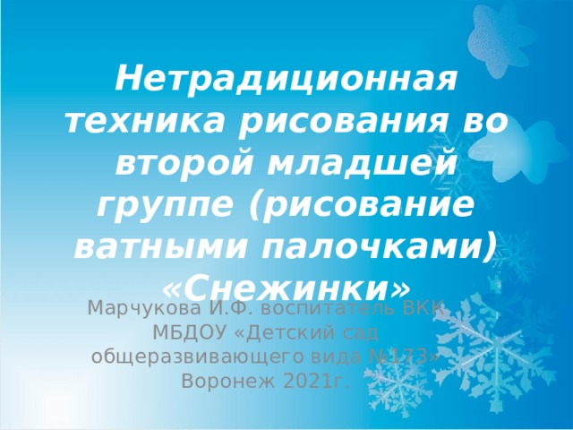 Нетрадиционная техника рисования во второй младшей группе (рисование ватными палочками) «Снежинки» Марчукова И.Ф. воспитатель ВКК МБДОУ «Детский сад общеразвивающего вида №173» Воронеж 2021г. 