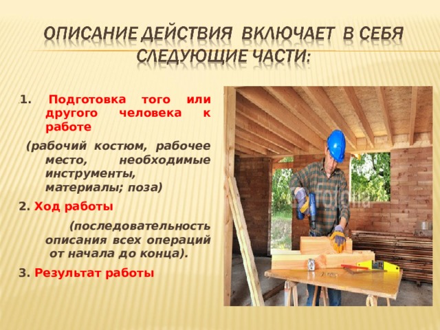 . 1. Подготовка того или другого человека к работе  (рабочий костюм, рабочее место, необходимые инструменты, материалы; поза) 2. Ход работы  (последовательность описания всех операций от начала до конца). 3. Результат работы  