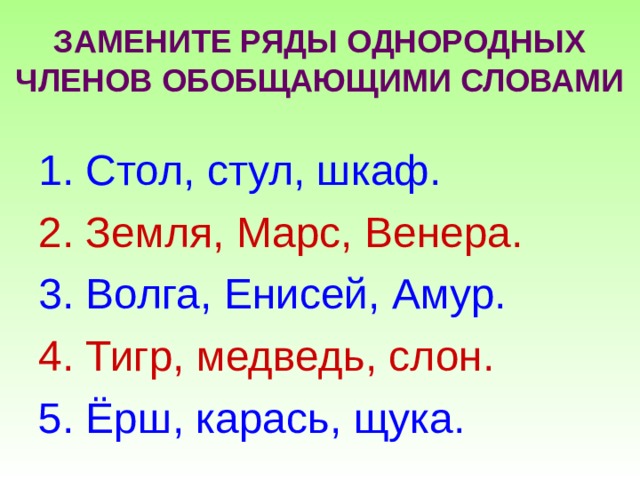 ЗАМЕНИТЕ РЯДЫ ОДНОРОДНЫХ ЧЛЕНОВ ОБОБЩАЮЩИМИ СЛОВАМИ 1. Стол, стул, шкаф. 2. Земля, Марс, Венера. 3. Волга, Енисей, Амур. 4. Тигр, медведь, слон. 5. Ёрш, карась, щука. 