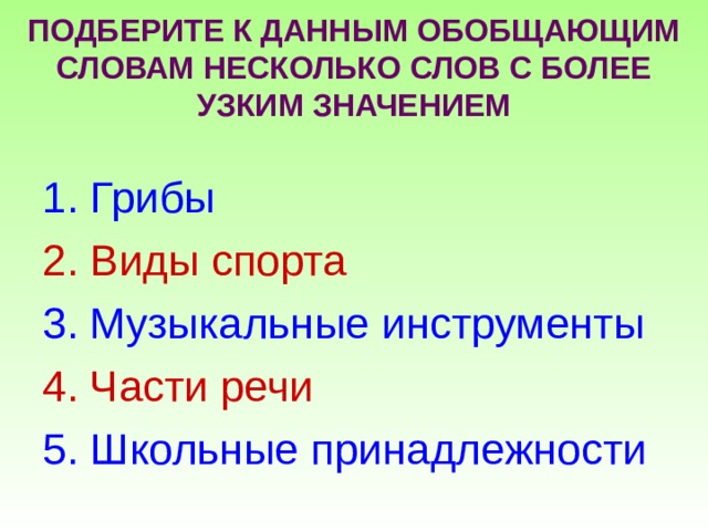 ПОДБЕРИТЕ К ДАННЫМ ОБОБЩАЮЩИМ СЛОВАМ НЕСКОЛЬКО СЛОВ С БОЛЕЕ УЗКИМ ЗНАЧЕНИЕМ Грибы Виды спорта Музыкальные инструменты Части речи Школьные принадлежности 