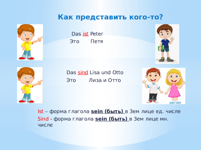  Как представить кого-то?  Das ist Peter  Это Петя  Das sind Lisa und Otto  Это Лиза и Отто Ist – форма глагола sein (быть) в 3ем лице ед. числе Sind - форма глагола sein (быть) в 3ем лице мн. числе 