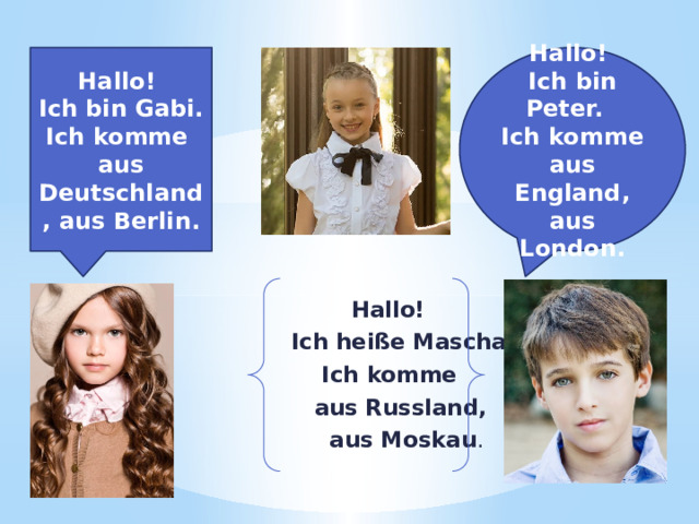    Hallo!  Ich heiße Mascha.  Ich komme  aus Russland,  aus Moskau . Hallo! Hallo! Ich bin Gabi. Ich komme Ich bin Peter. aus Deutschland, aus Berlin. Ich komme aus England, aus London. 