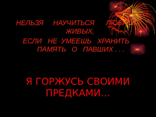  НЕЛЬЗЯ НАУЧИТЬСЯ ЛЮБИТЬ ЖИВЫХ, ЕСЛИ НЕ УМЕЕШЬ ХРАНИТЬ ПАМЯТЬ О ПАВШИХ . . . Я ГОРЖУСЬ СВОИМИ ПРЕДКАМИ… 