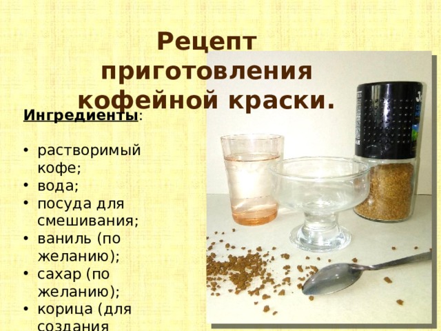 Рецепт приготовления кофейной краски. Ингредиенты : растворимый кофе; вода; посуда для смешивания; ваниль (по желанию); сахар (по желанию); корица (для создания фактуры). 