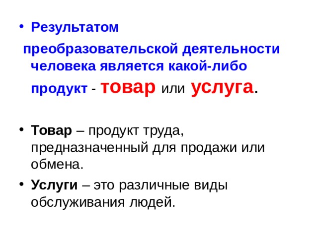 Результатом  преобразовательской деятельности человека является какой-либо продукт - товар  или  услуга . Товар – продукт труда, предназначенный для продажи или обмена. Услуги – это различные виды обслуживания людей.   