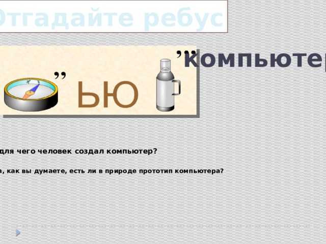 Отгадайте ребус компьютер для чего человек создал компьютер? Ребята, как вы думаете, есть ли в природе прототип компьютера? 