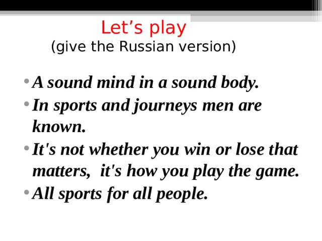  Let’s play  (give the Russian version)  A sound mind in a sound body. In sports and journeys men are known. It's not whether you win or lose that matters,  it's how you play the game. All sports for all people.  