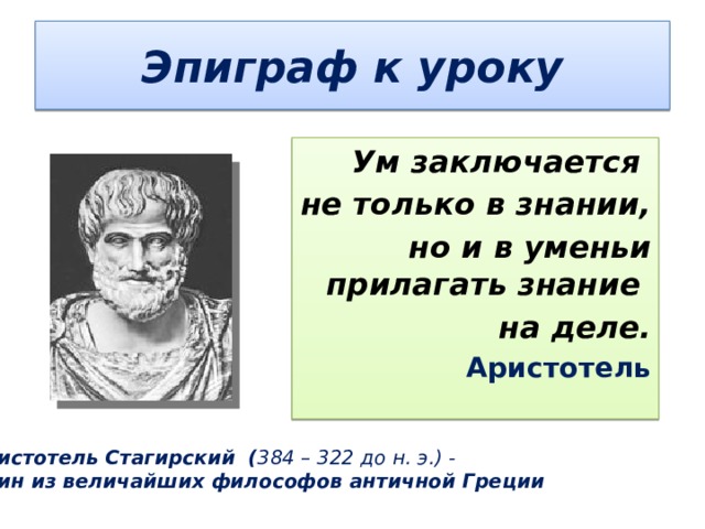 Эпиграф к уроку Ум заключается не только в знании, но и в уменьи прилагать знание на деле.   Аристотель Аристотель Стагирский ( 384 – 322 до н. э.) - один из величайших философов античной Греции