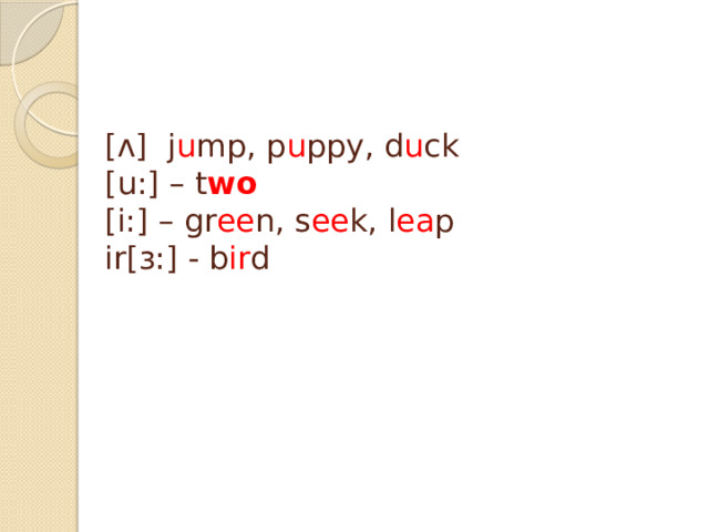 [ᴧ] j u mp, p u ppy, d u ck  [u:] – t wo   [i:] – gr ee n, s ee k, l ea p  ir[ɜ:] - b ir d    