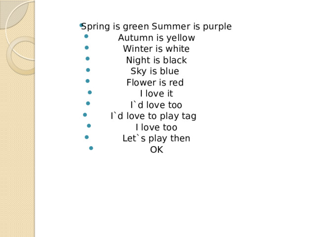 Spring is green Summer is purple Autumn is yellow Winter is white Night is black Sky is blue Flower is red I love it I`d love too I`d love to play tag I love too Let`s play then OK 