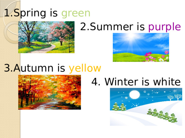 1.Spring is green 2.Summer is purple 3.Autumn is yellow 4. Winter is white 