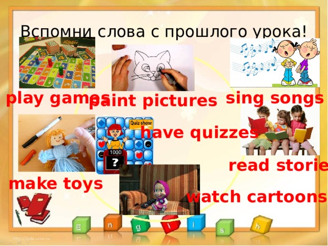 Вспомни слова с прошлого урока! play games sing songs paint pictures have quizzes read stories make toys watch cartoons 