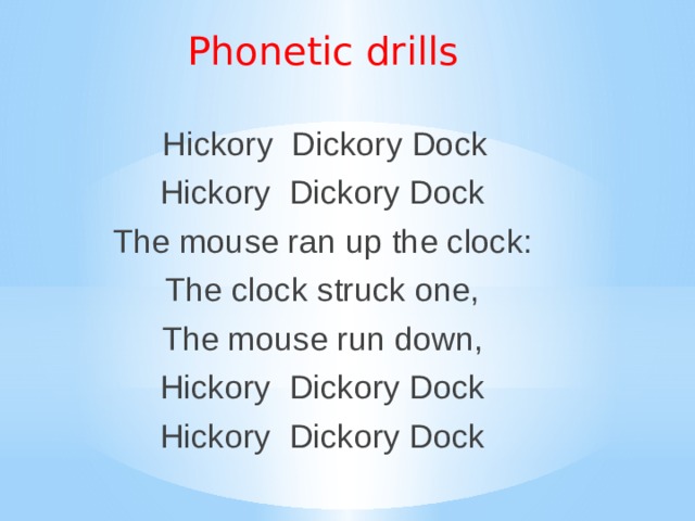 Phonetic drills  Hickory Dickory Dock Hickory Dickory Dock The mouse ran up the clock: The clock struck one, The mouse run down, Hickory Dickory Dock Hickory Dickory Dock 