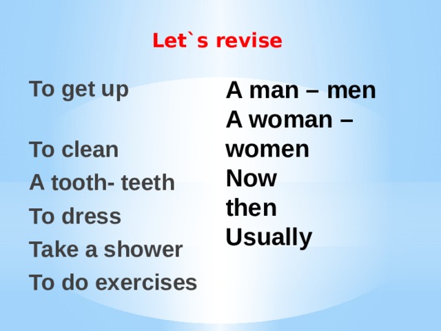 Let`s revise A man – men A woman – women To get up To clean Now then A tooth- teeth To dress Usually Take a shower To do exercises 