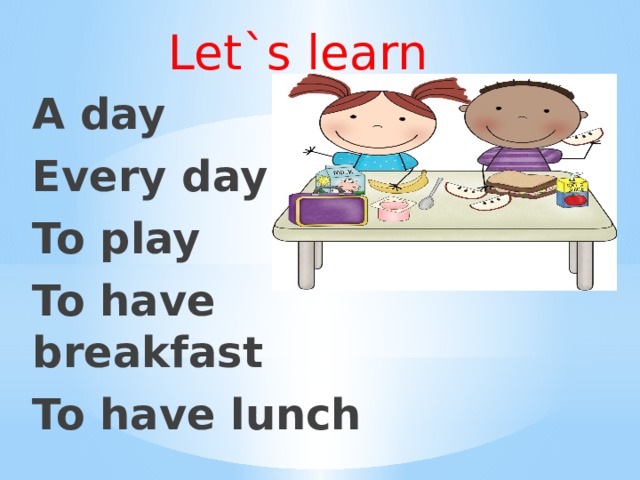 Let`s learn A day Every day To play To have breakfast To have lunch 