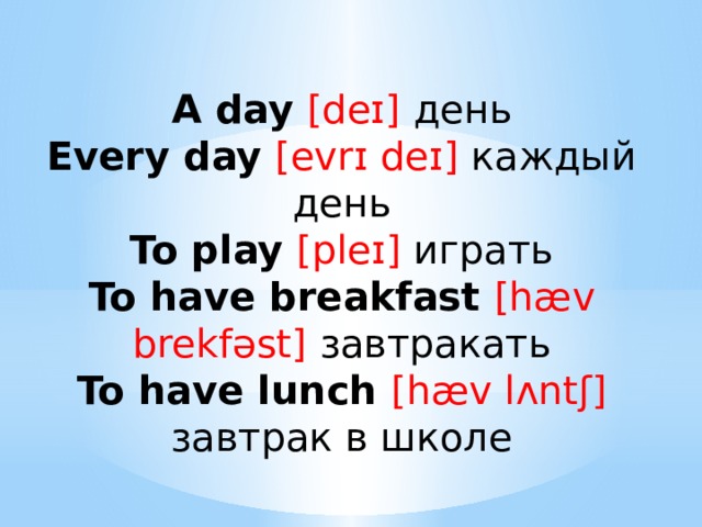 A day [deɪ] день Every day [evrɪ deɪ] каждый день To play [pleɪ] играть To have breakfast [hæv brekfəst] завтракать To have lunch [hæv lʌntʃ] завтрак в школе 