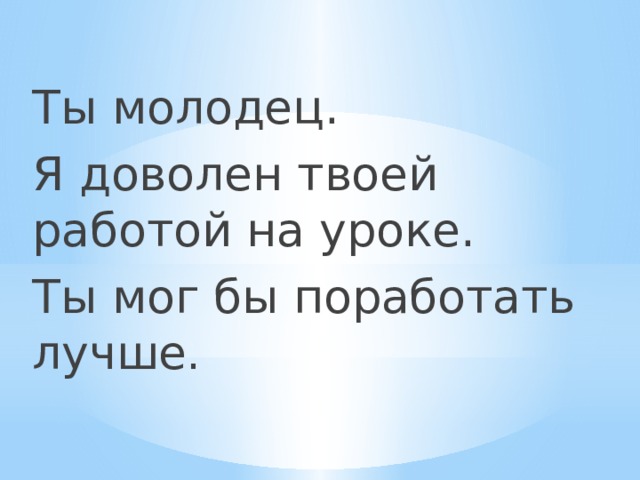 Ты молодец. Я доволен твоей работой на уроке. Ты мог бы поработать лучше . 