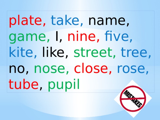 plate, take, name,  game, I, nine, five, kite, like, street, tree, no, nose, close, rose, tube , pupil 