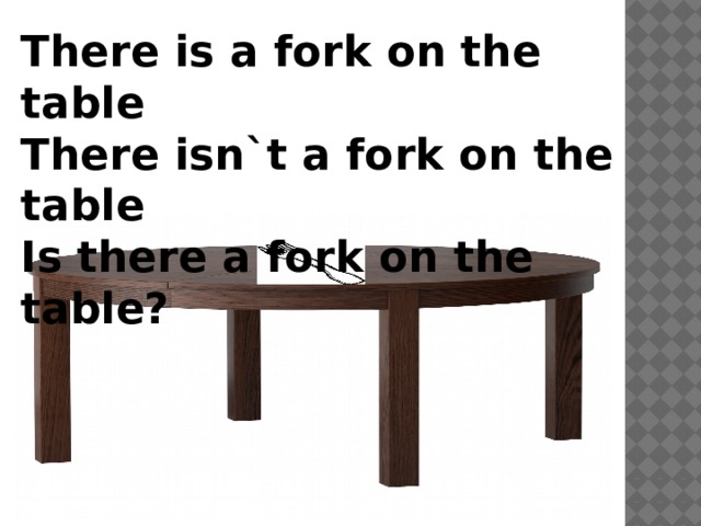 There is a fork on the table There isn`t a fork on the table Is there a fork on the table? 