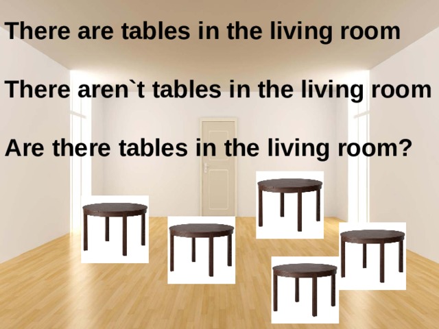 There are tables in the living room  There aren`t tables in the living room  Are there tables in the living room?  