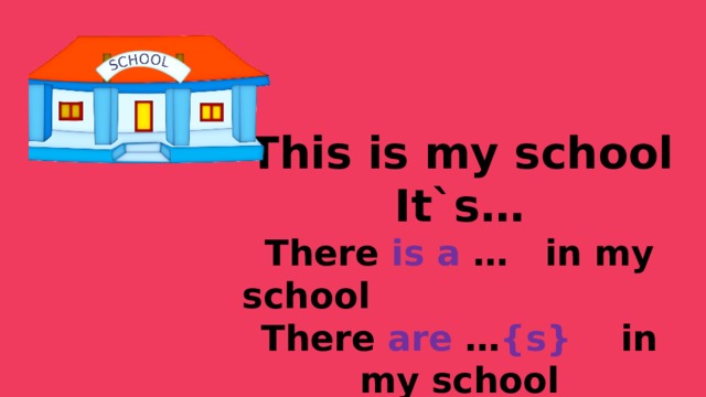  This is my school It`s…  There is  a … in my school  There are … {s} in my school 