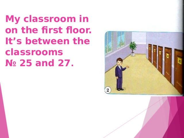 My classroom in on the first floor. It’s between the classrooms  № 25 and 27 . 